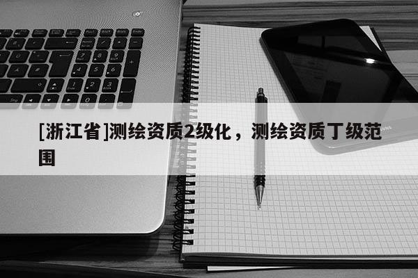 [浙江省]測繪資質2級化，測繪資質丁級范圍