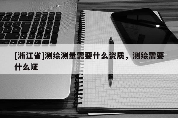 [浙江省]測繪測量需要什么資質，測繪需要什么證
