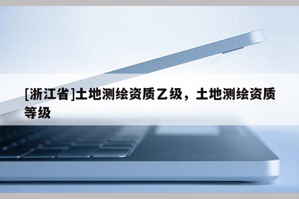 [浙江省]土地測繪資質乙級，土地測繪資質等級