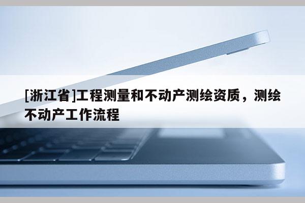 [浙江省]工程測量和不動產測繪資質，測繪不動產工作流程