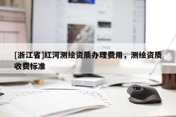 [浙江省]紅河測繪資質辦理費用，測繪資質收費標準