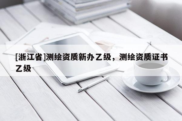 [浙江省]測繪資質(zhì)新辦乙級，測繪資質(zhì)證書乙級