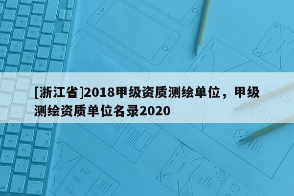 [浙江省]2018甲級資質測繪單位，甲級測繪資質單位名錄2020