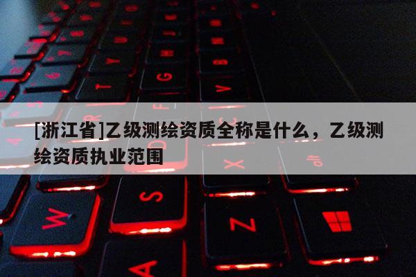 [浙江省]乙級測繪資質全稱是什么，乙級測繪資質執業范圍