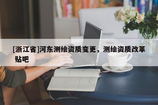 [浙江省]河東測繪資質(zhì)變更，測繪資質(zhì)改革 貼吧