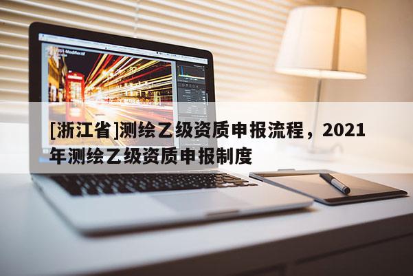 [浙江省]測繪乙級資質申報流程，2021年測繪乙級資質申報制度