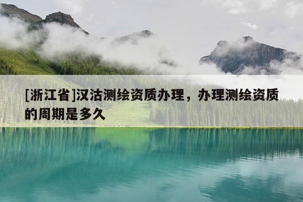 [浙江省]漢沽測繪資質(zhì)辦理，辦理測繪資質(zhì)的周期是多久