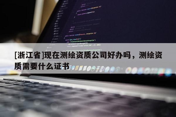 [浙江省]現在測繪資質公司好辦嗎，測繪資質需要什么證書