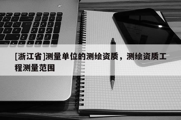 [浙江省]測(cè)量單位的測(cè)繪資質(zhì)，測(cè)繪資質(zhì)工程測(cè)量范圍