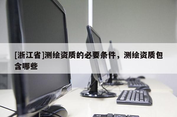 [浙江省]測繪資質的必要條件，測繪資質包含哪些