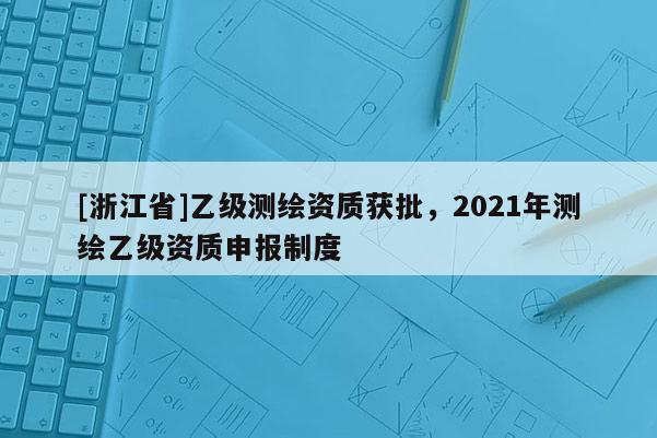 [浙江省]乙級測繪資質獲批，2021年測繪乙級資質申報制度