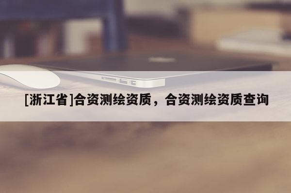[浙江省]合資測繪資質(zhì)，合資測繪資質(zhì)查詢