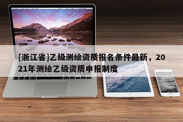[浙江省]乙級測繪資質報名條件最新，2021年測繪乙級資質申報制度