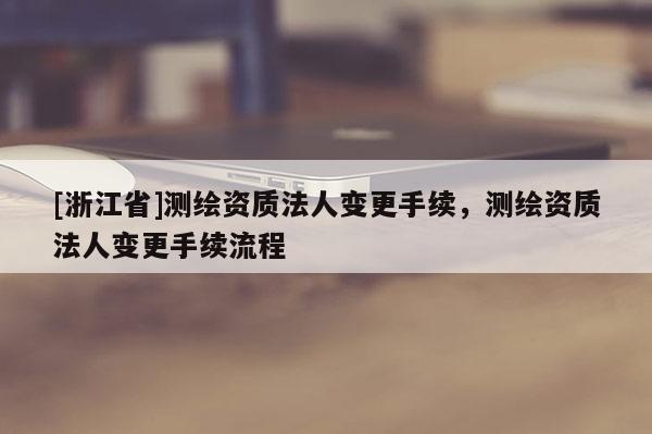 [浙江省]測繪資質法人變更手續(xù)，測繪資質法人變更手續(xù)流程