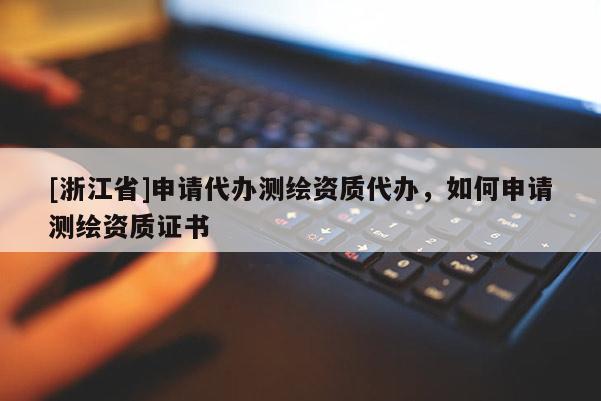 [浙江省]申請(qǐng)代辦測繪資質(zhì)代辦，如何申請(qǐng)測繪資質(zhì)證書