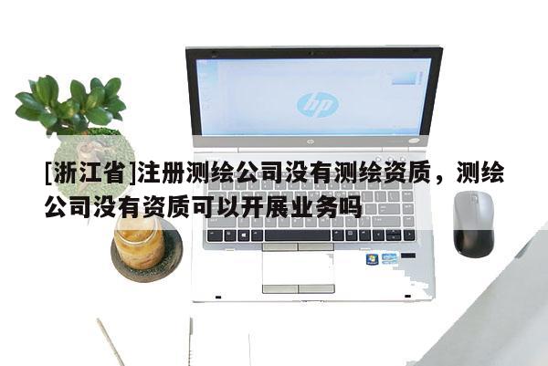 [浙江省]注冊(cè)測(cè)繪公司沒(méi)有測(cè)繪資質(zhì)，測(cè)繪公司沒(méi)有資質(zhì)可以開(kāi)展業(yè)務(wù)嗎