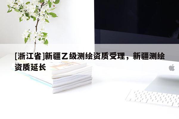 [浙江省]新疆乙級測繪資質受理，新疆測繪資質延長