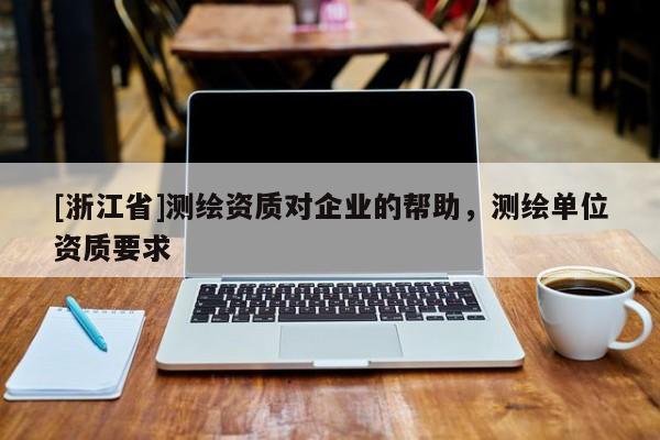 [浙江省]測繪資質(zhì)對企業(yè)的幫助，測繪單位資質(zhì)要求