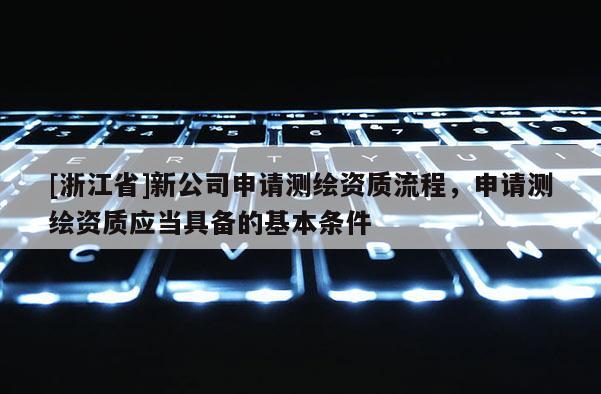 [浙江省]新公司申請(qǐng)測(cè)繪資質(zhì)流程，申請(qǐng)測(cè)繪資質(zhì)應(yīng)當(dāng)具備的基本條件
