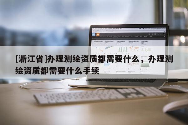 [浙江省]辦理測繪資質(zhì)都需要什么，辦理測繪資質(zhì)都需要什么手續(xù)