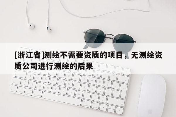 [浙江省]測繪不需要資質(zhì)的項目，無測繪資質(zhì)公司進(jìn)行測繪的后果