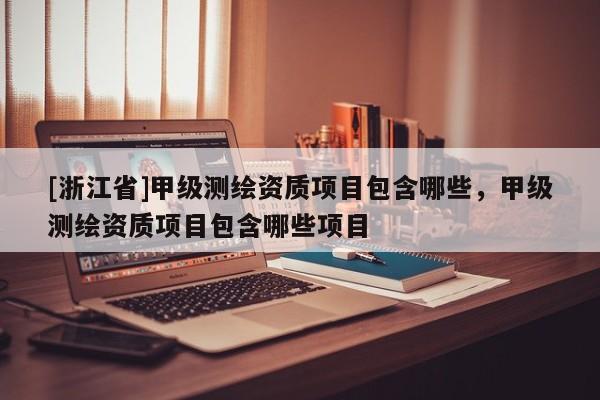 [浙江省]甲級測繪資質(zhì)項目包含哪些，甲級測繪資質(zhì)項目包含哪些項目