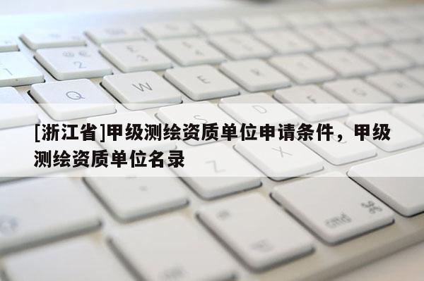 [浙江省]甲級(jí)測(cè)繪資質(zhì)單位申請(qǐng)條件，甲級(jí)測(cè)繪資質(zhì)單位名錄