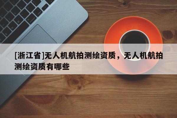 [浙江省]無人機航拍測繪資質，無人機航拍測繪資質有哪些