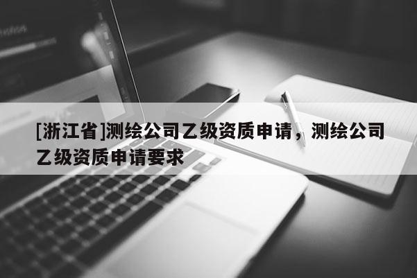 [浙江省]測繪公司乙級資質申請，測繪公司乙級資質申請要求