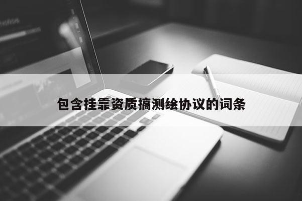 包含掛靠資質搞測繪協議的詞條