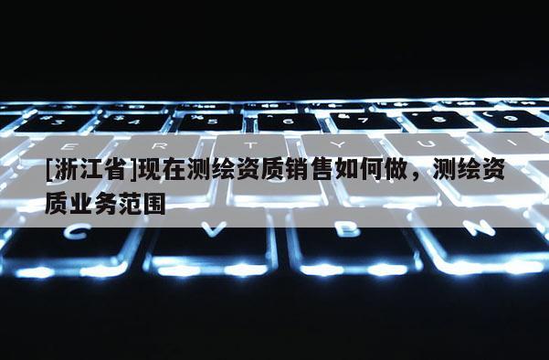[浙江省]現在測繪資質銷售如何做，測繪資質業務范圍