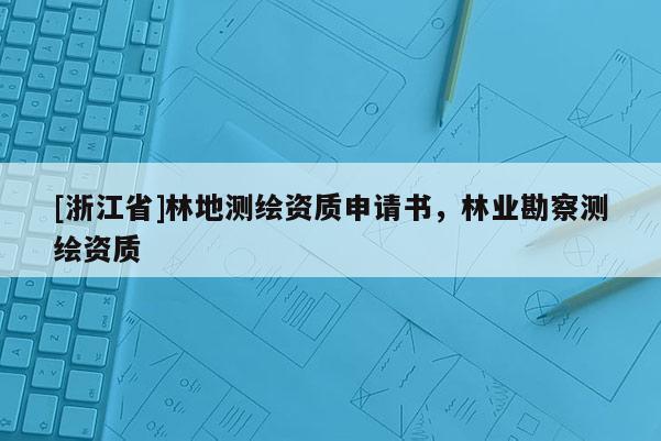 [浙江省]林地測繪資質(zhì)申請書，林業(yè)勘察測繪資質(zhì)