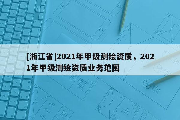 [浙江省]2021年甲級測繪資質，2021年甲級測繪資質業務范圍