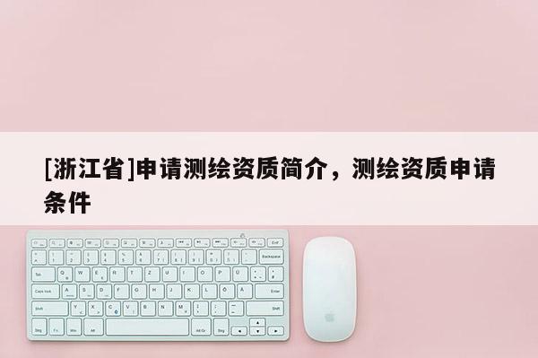 [浙江省]申請測繪資質(zhì)簡介，測繪資質(zhì)申請條件
