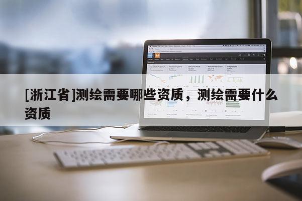 [浙江省]測繪需要哪些資質(zhì)，測繪需要什么資質(zhì)