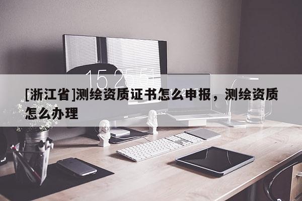 [浙江省]測繪資質證書怎么申報，測繪資質怎么辦理