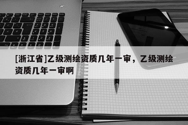[浙江省]乙級測繪資質幾年一審，乙級測繪資質幾年一審啊