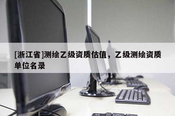 [浙江省]測繪乙級資質估值，乙級測繪資質單位名錄