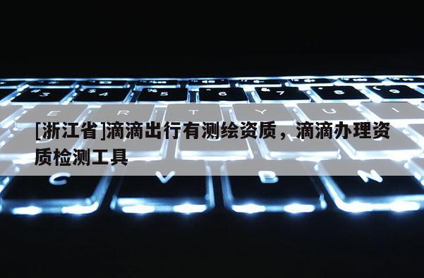 [浙江省]滴滴出行有測繪資質，滴滴辦理資質檢測工具