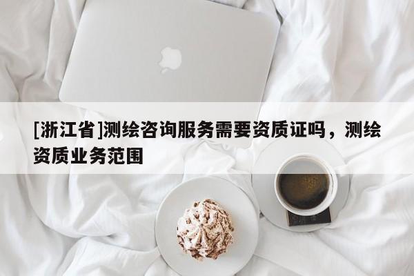 [浙江省]測繪咨詢服務需要資質證嗎，測繪資質業務范圍