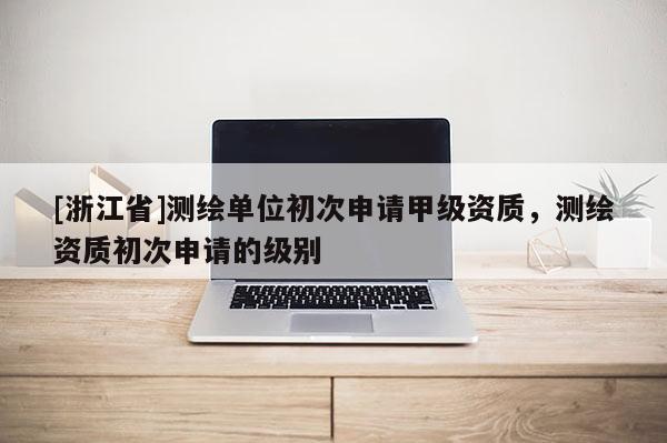 [浙江省]測繪單位初次申請甲級資質(zhì)，測繪資質(zhì)初次申請的級別
