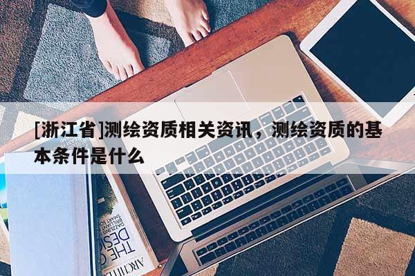 [浙江省]測繪資質相關資訊，測繪資質的基本條件是什么