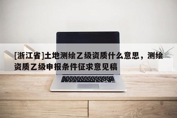 [浙江省]土地測繪乙級資質什么意思，測繪資質乙級申報條件征求意見稿