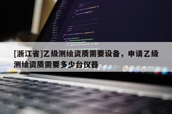 [浙江省]乙級測繪資質(zhì)需要設(shè)備，申請乙級測繪資質(zhì)需要多少臺儀器