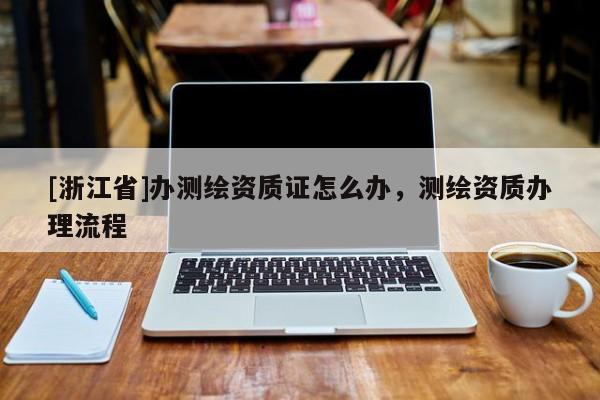 [浙江省]辦測繪資質證怎么辦，測繪資質辦理流程