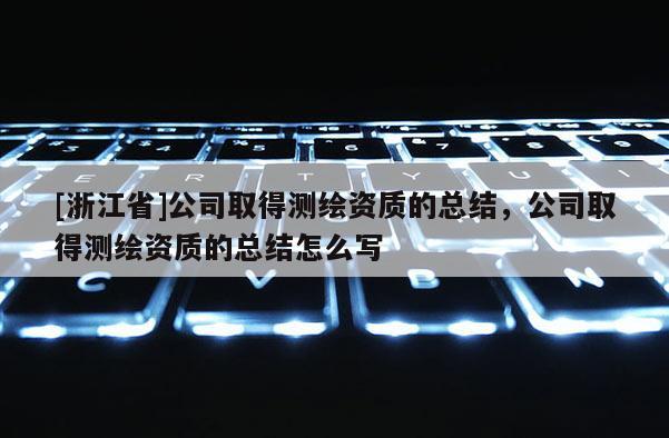 [浙江省]公司取得測(cè)繪資質(zhì)的總結(jié)，公司取得測(cè)繪資質(zhì)的總結(jié)怎么寫