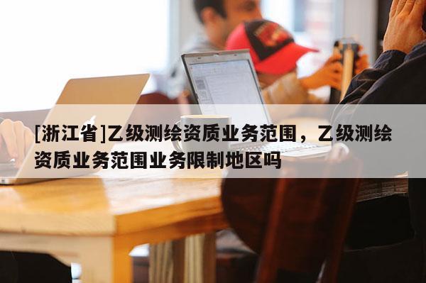[浙江省]乙級測繪資質業務范圍，乙級測繪資質業務范圍業務限制地區嗎