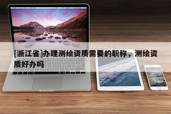 [浙江省]辦理測(cè)繪資質(zhì)需要的職稱，測(cè)繪資質(zhì)好辦嗎