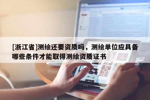 [浙江省]測繪還要資質嗎，測繪單位應具備哪些條件才能取得測繪資質證書