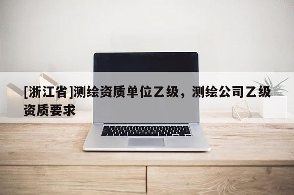 [浙江省]測繪資質(zhì)單位乙級，測繪公司乙級資質(zhì)要求